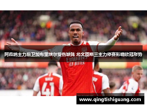 阿森纳主力后卫加布里埃尔受伤缺阵 尤文图斯三主力停赛影响欧冠形势