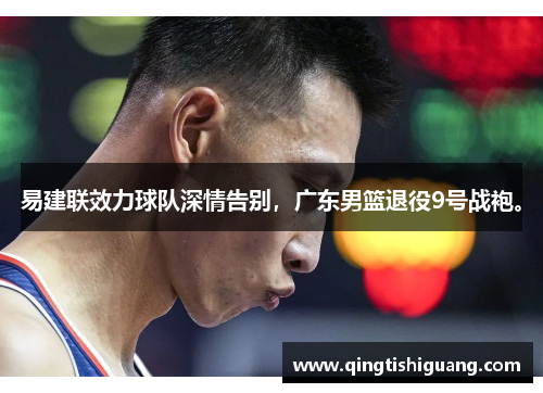 易建联效力球队深情告别，广东男篮退役9号战袍。