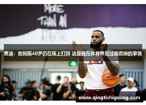 麦迪：詹姆斯40岁仍在场上打拼 这是我在体育界见过最震撼的事情