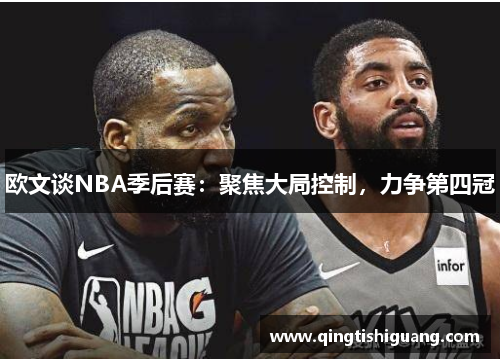 欧文谈NBA季后赛：聚焦大局控制，力争第四冠