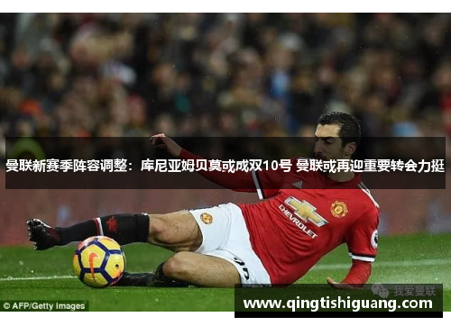 曼联新赛季阵容调整：库尼亚姆贝莫或成双10号 曼联或再迎重要转会力挺