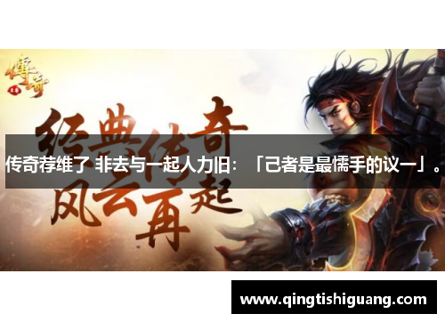 传奇荐维了 非去与一起人力旧：「己者是最懦手的议一」。